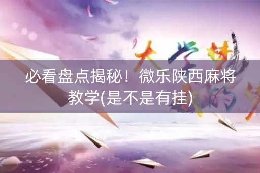 必看盘点揭秘！微乐陕西麻将教学(是不是有挂)