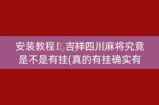 安装教程！吉祥四川麻将究竟是不是有挂(真的有挂确实有挂)