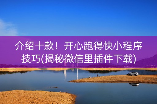 介绍十款！开心跑得快小程序技巧(揭秘微信里插件下载)