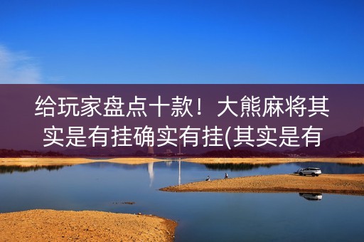给玩家盘点十款！大熊麻将其实是有挂确实有挂(其实是有挂确实有挂)