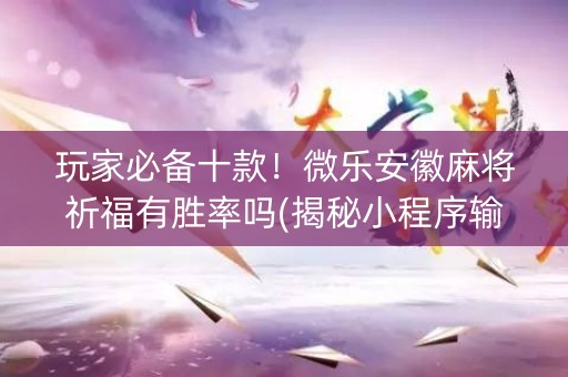 玩家必备十款！微乐安徽麻将祈福有胜率吗(揭秘小程序输赢规律)