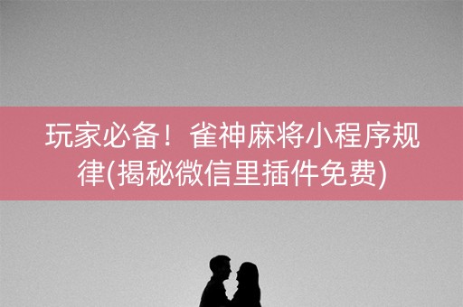 玩家必备！雀神麻将小程序规律(揭秘微信里插件免费)