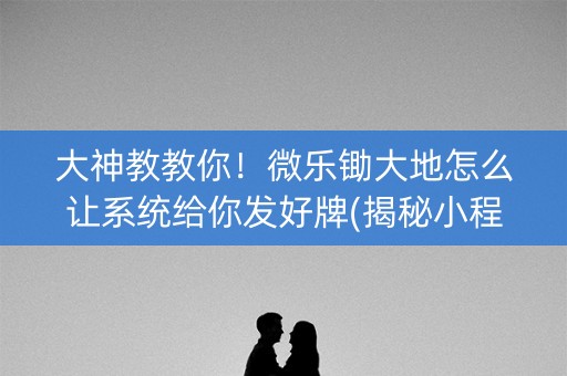 大神教教你！微乐锄大地怎么让系统给你发好牌(揭秘小程序确实有猫腻)