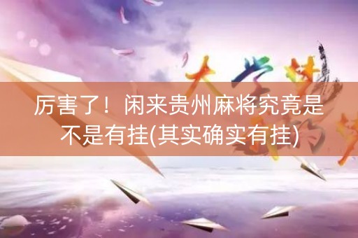 厉害了！闲来贵州麻将究竟是不是有挂(其实确实有挂)
