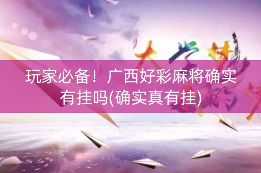 玩家必备！广西好彩麻将确实有挂吗(确实真有挂)