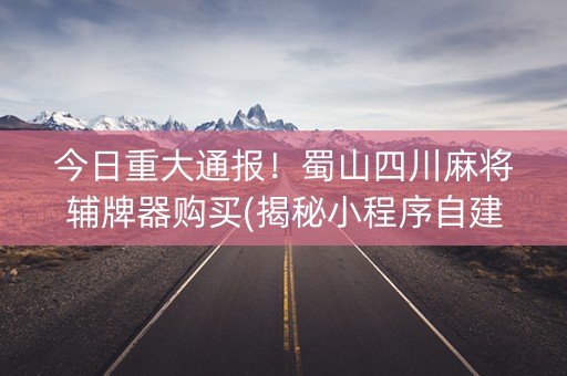 今日重大通报！蜀山四川麻将辅牌器购买(揭秘小程序自建房怎么赢)
