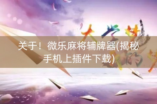 关于！微乐麻将辅牌器(揭秘手机上插件下载)