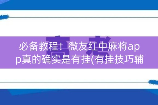 必备教程！微友红中麻将app真的确实是有挂(有挂技巧辅助器)