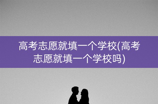 高考志愿就填一个学校(高考志愿就填一个学校吗) 高考志愿就填一个学校(高考志愿就填一个学校吗)
