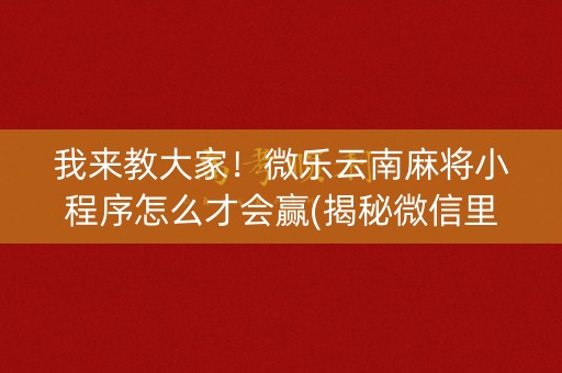 我来教大家！微乐云南麻将小程序怎么才会赢(揭秘微信里插件下载)