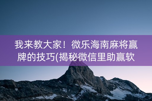 我来教大家！微乐海南麻将赢牌的技巧(揭秘微信里助赢软件)