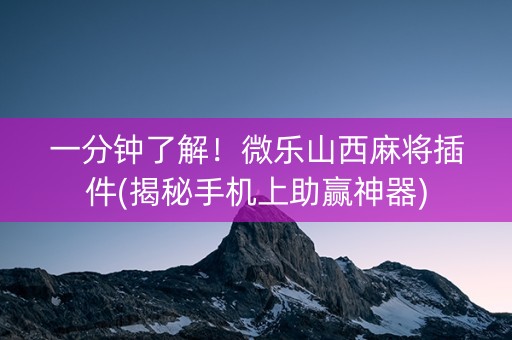 一分钟了解！微乐山西麻将插件(揭秘手机上助赢神器)