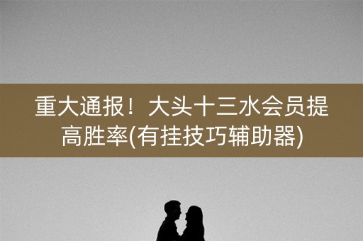 重大通报！大头十三水会员提高胜率(有挂技巧辅助器)