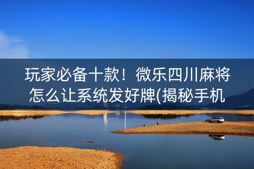 玩家必备十款！微乐四川麻将怎么让系统发好牌(揭秘手机上助攻神器)