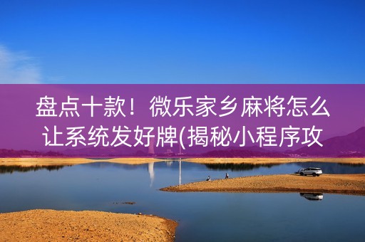 盘点十款！微乐家乡麻将怎么让系统发好牌(揭秘小程序攻略插件)