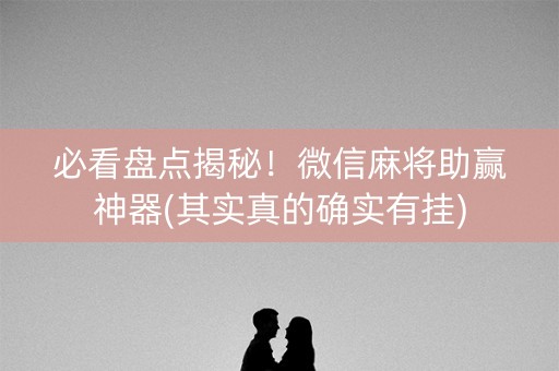 必看盘点揭秘！微信麻将助赢神器(其实真的确实有挂)
