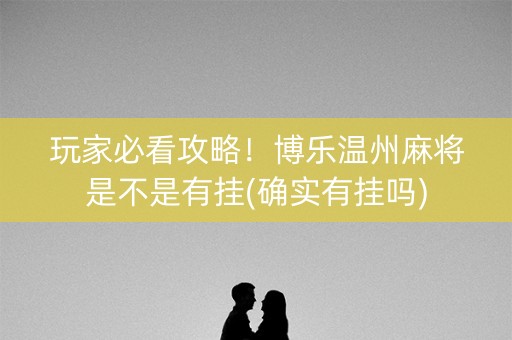 玩家必看攻略！博乐温州麻将是不是有挂(确实有挂吗)