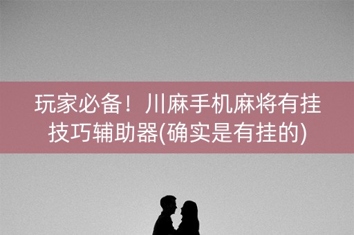 玩家必备！川麻手机麻将有挂技巧辅助器(确实是有挂的)