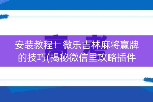 安装教程！微乐吉林麻将赢牌的技巧(揭秘微信里攻略插件)
