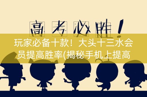 玩家必备十款！大头十三水会员提高胜率(揭秘手机上提高胜率)