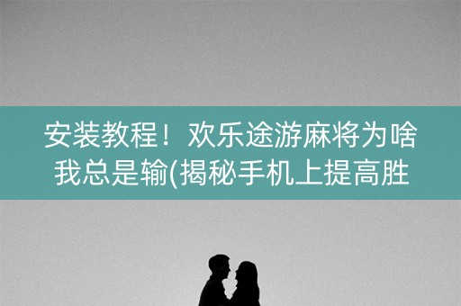 安装教程！欢乐途游麻将为啥我总是输(揭秘手机上提高胜率)