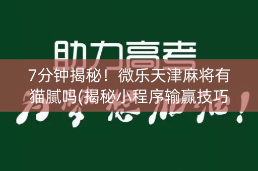 7分钟揭秘！微乐天津麻将有猫腻吗(揭秘小程序输赢技巧)