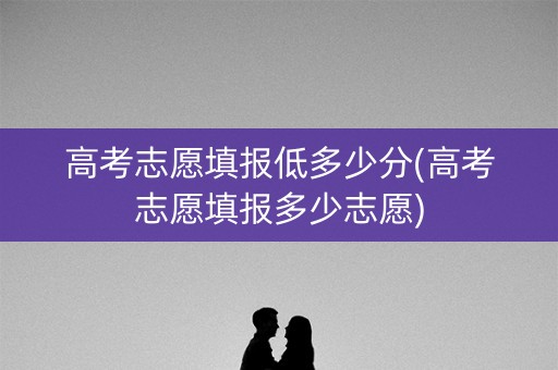 高考志愿填报低多少分(高考志愿填报多少志愿) 高考志愿填报低多少分(高考志愿填报多少志愿)