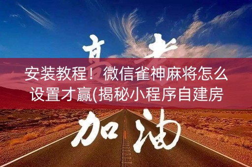 安装教程！微信雀神麻将怎么设置才赢(揭秘小程序自建房怎么赢)