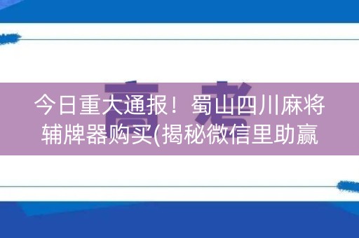 今日重大通报！蜀山四川麻将辅牌器购买(揭秘微信里助赢神器)