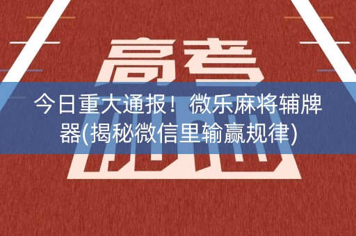 今日重大通报！微乐麻将辅牌器(揭秘微信里输赢规律)