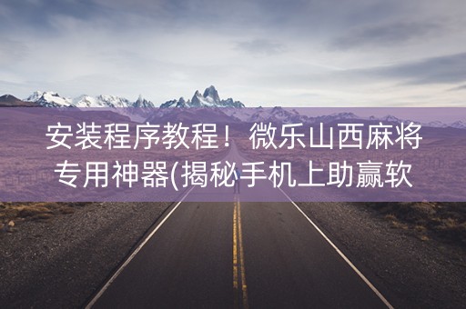 安装程序教程！微乐山西麻将专用神器(揭秘手机上助赢软件)
