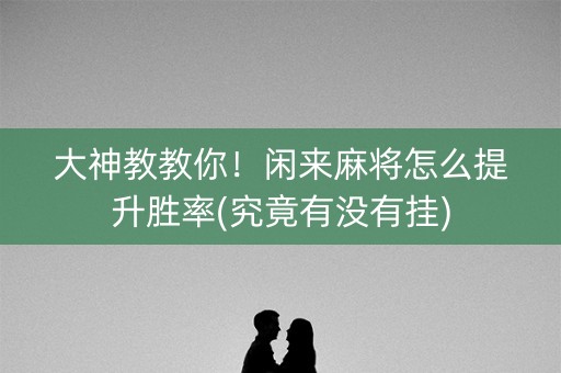 大神教教你！闲来麻将怎么提升胜率(究竟有没有挂)