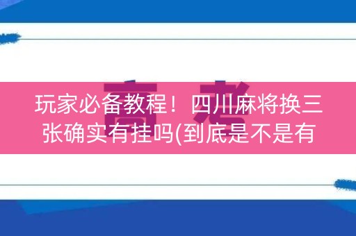 玩家必备教程！四川麻将换三张确实有挂吗(到底是不是有挂)