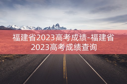 福建省2023高考成绩-福建省2023高考成绩查询