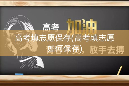 高考填志愿保存(高考填志愿如何保存) 高考填志愿保存(高考填志愿如何保存)