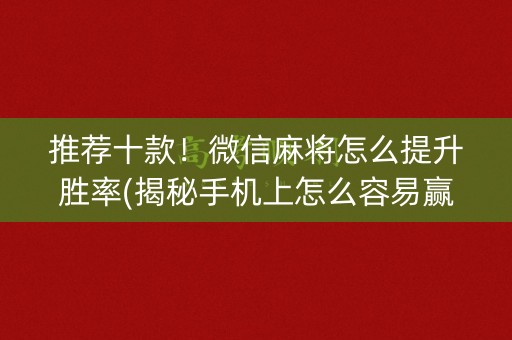 推荐十款！微信麻将怎么提升胜率(揭秘手机上怎么容易赢)