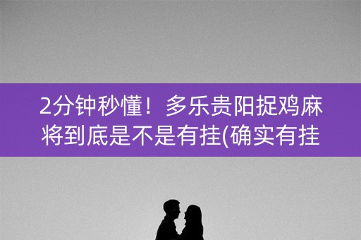 2分钟秒懂！多乐贵阳捉鸡麻将到底是不是有挂(确实有挂吗)