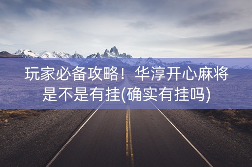 玩家必备攻略！华淳开心麻将是不是有挂(确实有挂吗)