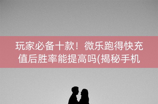 玩家必备十款！微乐跑得快充值后胜率能提高吗(揭秘手机上助攻神器)