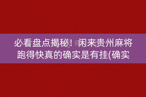 必看盘点揭秘！闲来贵州麻将跑得快真的确实是有挂(确实有挂)