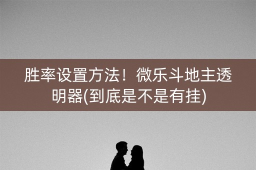 胜率设置方法！微乐斗地主透明器(到底是不是有挂)