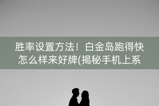 胜率设置方法！白金岛跑得快怎么样来好牌(揭秘手机上系统发好牌)