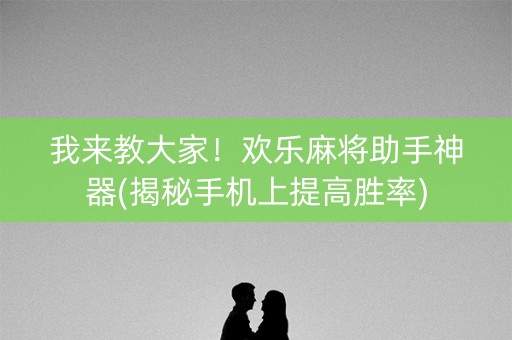 我来教大家！欢乐麻将助手神器(揭秘手机上提高胜率)