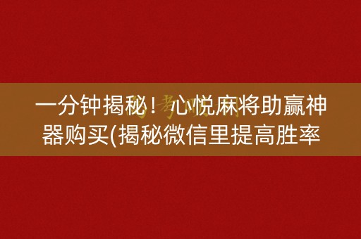 一分钟揭秘！心悦麻将助赢神器购买(揭秘微信里提高胜率)