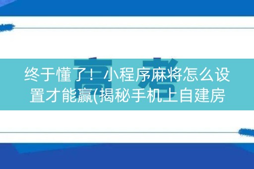 终于懂了！小程序麻将怎么设置才能赢(揭秘手机上自建房怎么赢)
