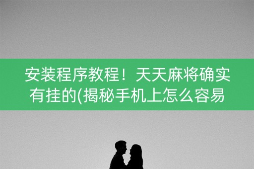 安装程序教程！天天麻将确实有挂的(揭秘手机上怎么容易赢)