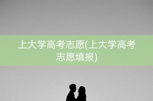 上大学高考志愿(上大学高考志愿填报) 上大学高考志愿(上大学高考志愿填报)