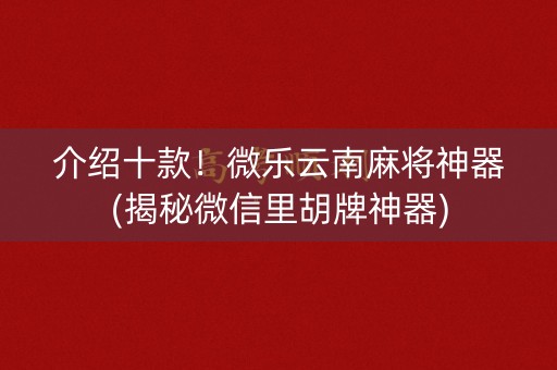 介绍十款！微乐云南麻将神器(揭秘微信里胡牌神器)