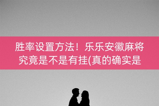 胜率设置方法！乐乐安徽麻将究竟是不是有挂(真的确实是有挂)