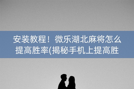 安装教程！微乐湖北麻将怎么提高胜率(揭秘手机上提高胜率)